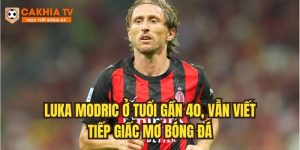 Luka Modric ở tuổi gần 40, anh vẫn viết tiếp giấc mơ bóng đá