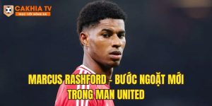 Marcus Rashford – Bước ngoặt mới trong sự nghiệp tại MU